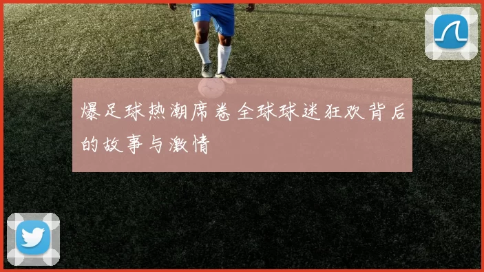爆足球热潮席卷全球球迷狂欢背后的故事与激情