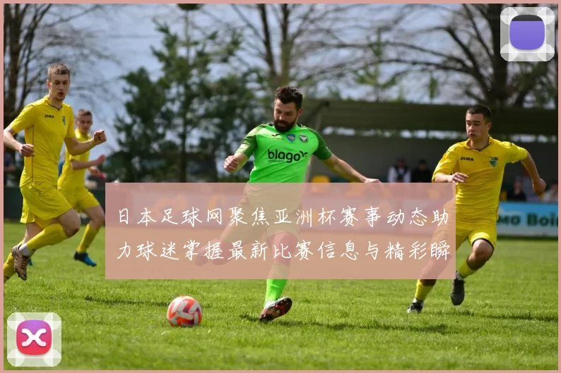 日本足球网聚焦亚洲杯赛事动态助力球迷掌握最新比赛信息与精彩瞬间