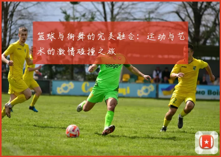 篮球与街舞的完美融合：运动与艺术的激情碰撞之旅