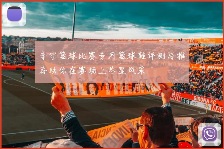 李宁篮球比赛专用篮球鞋评测与推荐助你在赛场上尽显风采