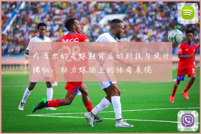 内马尔的足球鞋背后的科技与设计揭秘，助力球场上的传奇表现