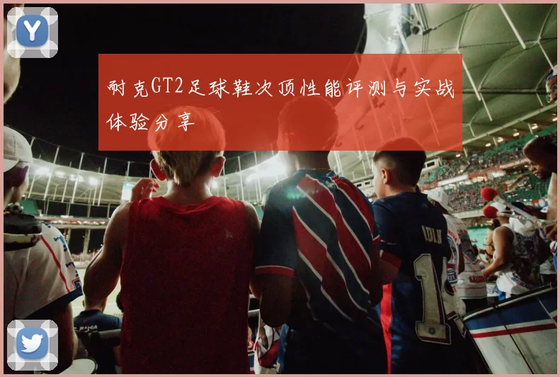 耐克GT2足球鞋次顶性能评测与实战体验分享