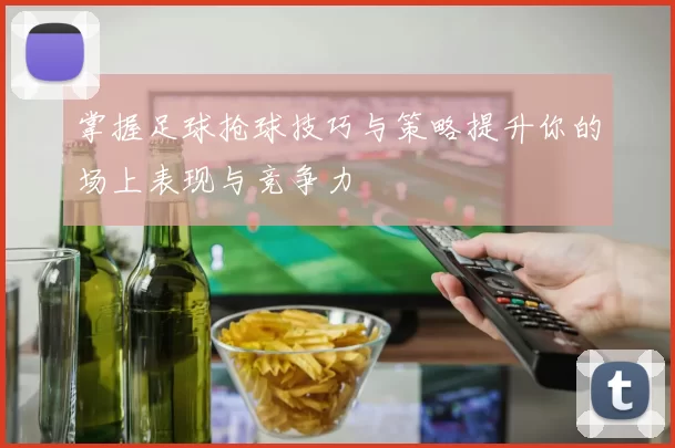 掌握足球抢球技巧与策略提升你的场上表现与竞争力